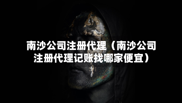 南沙公司注冊(cè)代理（南沙公司注冊(cè)代理記賬找哪家便宜）
