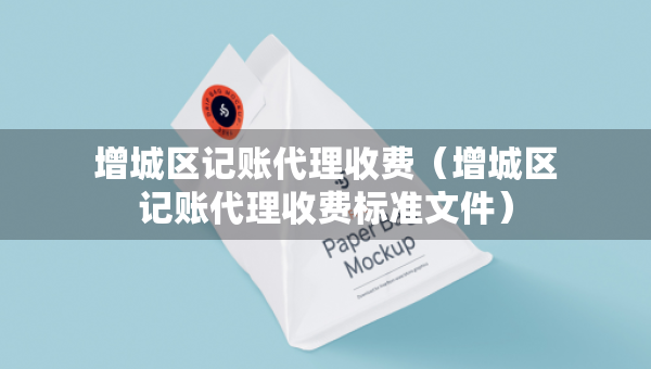 增城區(qū)記賬代理收費（增城區(qū)記賬代理收費標準文件）