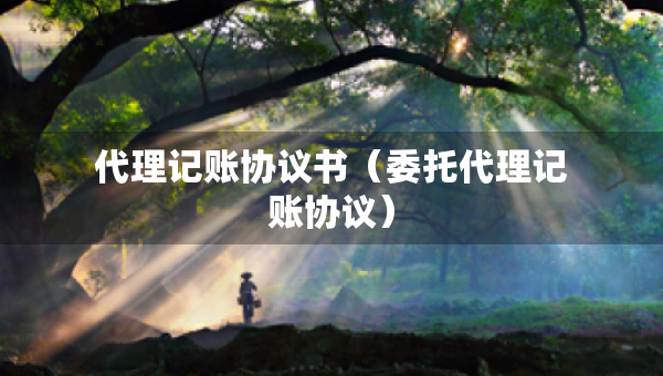代理記賬協(xié)議書（委托代理記賬協(xié)議）