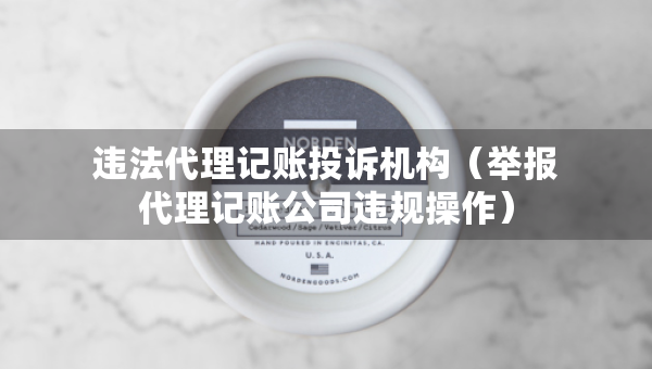 違法代理記賬投訴機(jī)構(gòu)（舉報代理記賬公司違規(guī)操作）