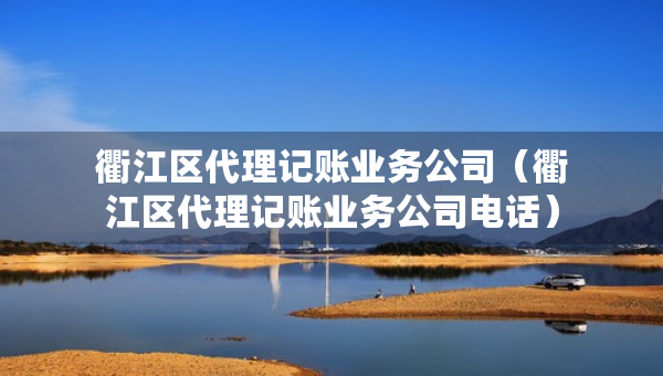 衢江區(qū)代理記賬業(yè)務(wù)公司（衢江區(qū)代理記賬業(yè)務(wù)公司電話）