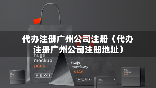 代辦注冊(cè)廣州公司注冊(cè)（代辦注冊(cè)廣州公司注冊(cè)地址）