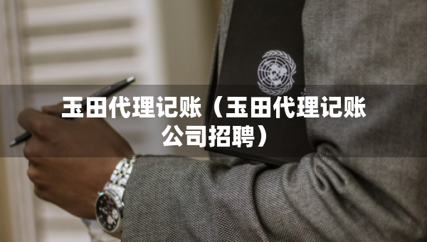 玉田代理記賬（玉田代理記賬公司招聘）