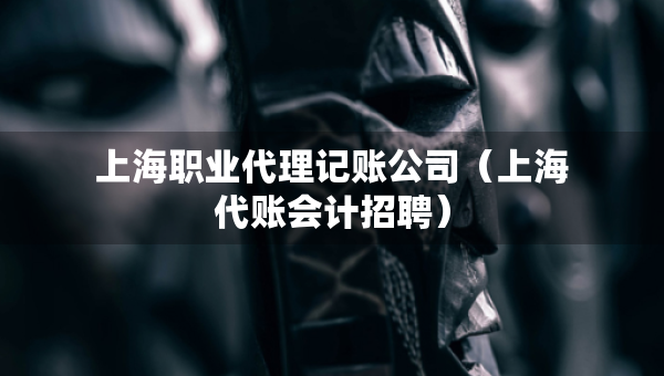上海職業(yè)代理記賬公司（上海代賬會(huì)計(jì)招聘）