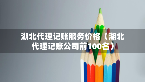 湖北代理記賬服務(wù)價格（湖北代理記賬公司前100名）