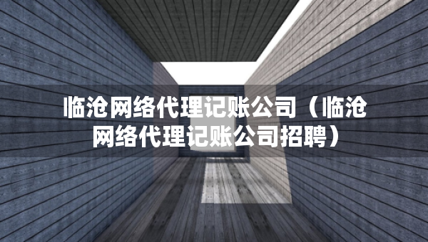 臨滄網(wǎng)絡(luò)代理記賬公司（臨滄網(wǎng)絡(luò)代理記賬公司招聘）
