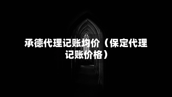 承德代理記賬均價(jià)（保定代理記賬價(jià)格）