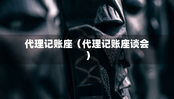 代理記賬座（代理記賬座談會(huì)）