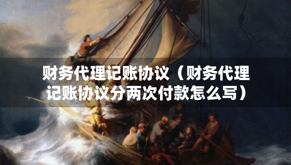 財務代理記賬協(xié)議（財務代理記賬協(xié)議分兩次付款怎么寫）