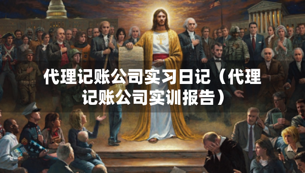 代理記賬公司實習(xí)日記（代理記賬公司實訓(xùn)報告）