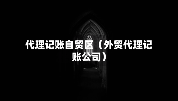 代理記賬自貿(mào)區(qū)（外貿(mào)代理記賬公司）