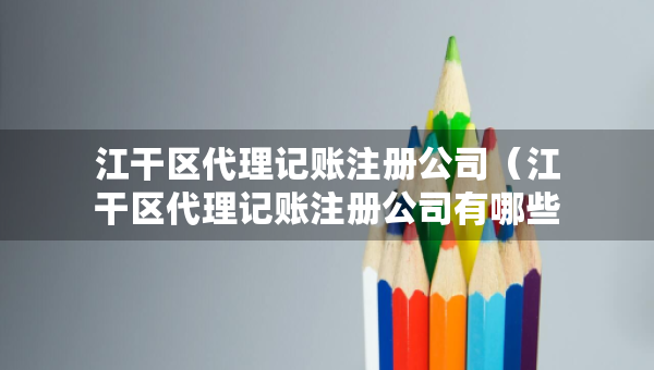 江干區(qū)代理記賬注冊公司（江干區(qū)代理記賬注冊公司有哪些）