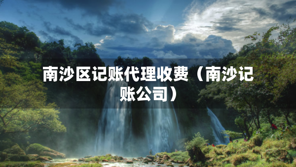 南沙區(qū)記賬代理收費（南沙記賬公司）