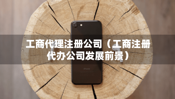工商代理注冊(cè)公司（工商注冊(cè)代辦公司發(fā)展前景）