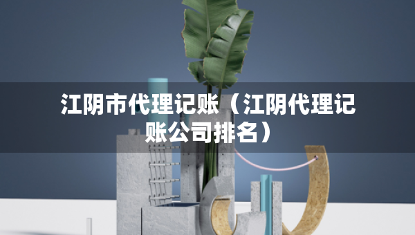 江陰市代理記賬（江陰代理記賬公司排名）
