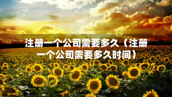 注冊(cè)一個(gè)公司需要多久（注冊(cè)一個(gè)公司需要多久時(shí)間）