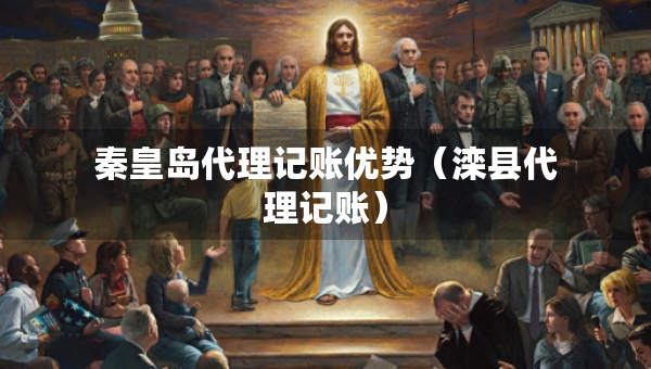秦皇島代理記賬優(yōu)勢（灤縣代理記賬）