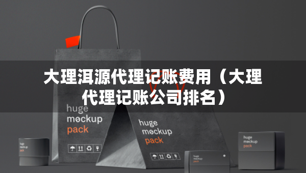 大理洱源代理記賬費(fèi)用（大理代理記賬公司排名）