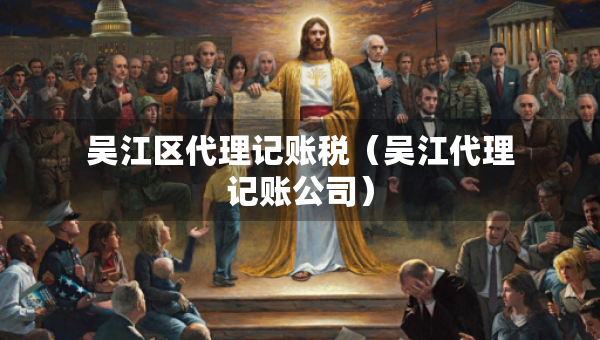 吳江區(qū)代理記賬稅（吳江代理記賬公司）