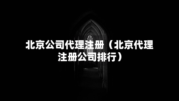北京公司代理注冊(cè)（北京代理注冊(cè)公司排行）