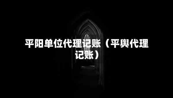 平陽(yáng)單位代理記賬（平輿代理記賬）