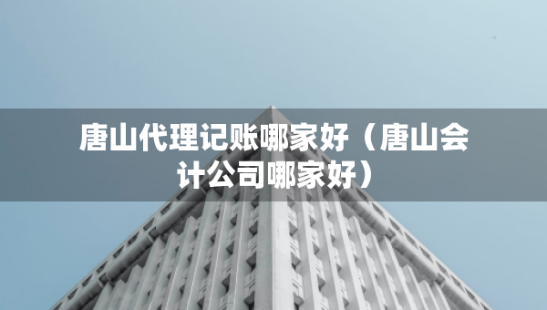 唐山代理記賬哪家好（唐山會(huì)計(jì)公司哪家好）