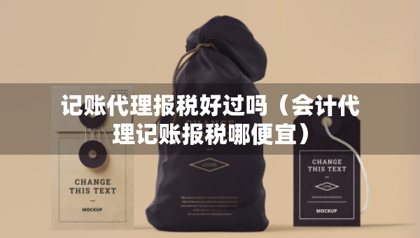記賬代理報(bào)稅好過嗎（會(huì)計(jì)代理記賬報(bào)稅哪便宜）