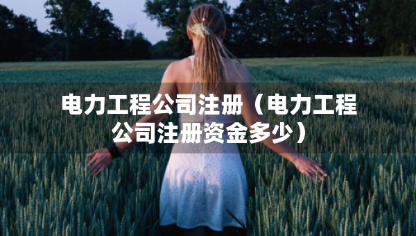 電力工程公司注冊（電力工程公司注冊資金多少）